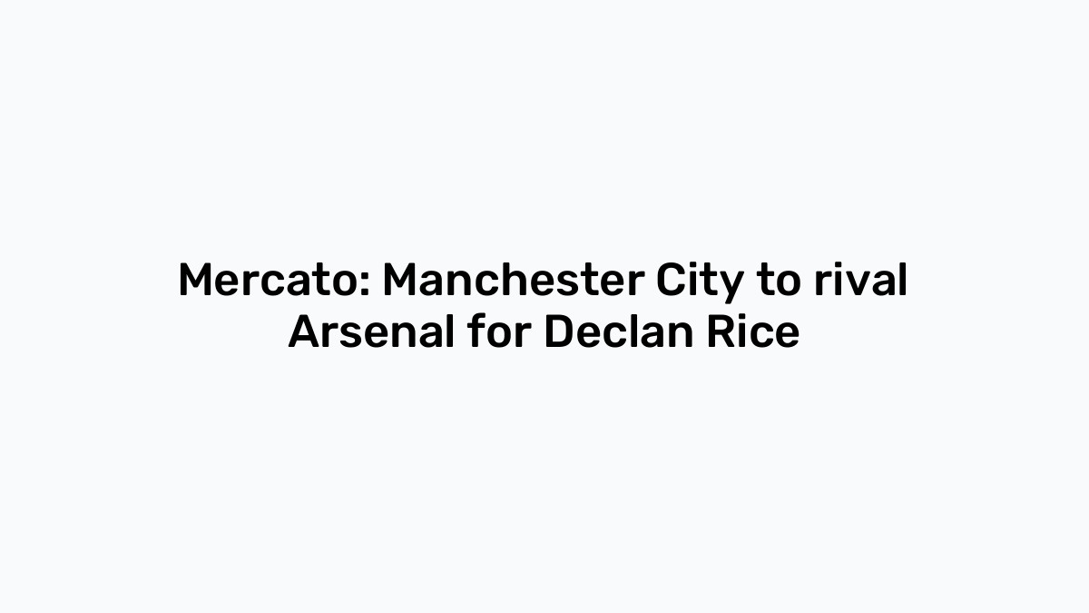 Mercato Manchester City To Rival Arsenal For Declan Rice